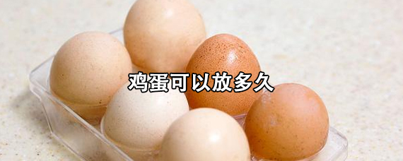 鸡蛋可以放多长时间（放在冰箱里的鸡蛋可以放多久）