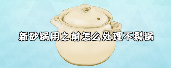 新砂锅用之前怎么处理不裂锅，新砂锅的处理的详细方法